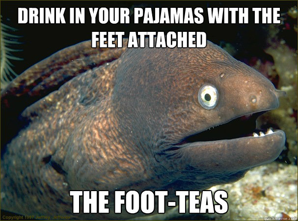 Drink in your pajamas with the feet attached The foot-teas  Bad Joke Eel