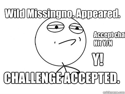 Wild Missingno. Appeared. CHALLENGE ACCEPTED. Accept challenge??? Hit Y/N Y! - Wild Missingno. Appeared. CHALLENGE ACCEPTED. Accept challenge??? Hit Y/N Y!  Challenge Accepted