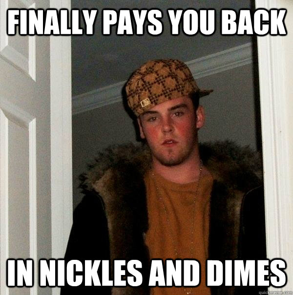 finally Pays You back  In nickles and dimes - finally Pays You back  In nickles and dimes  Scumbag Steve