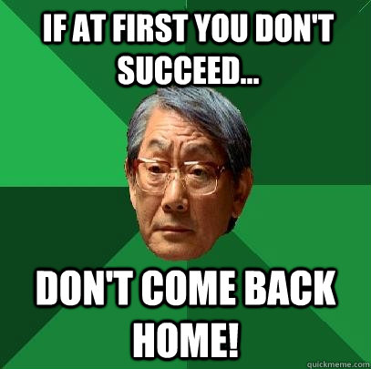 if at first you don't succeed... don't come back home!  High Expectations Asian Father