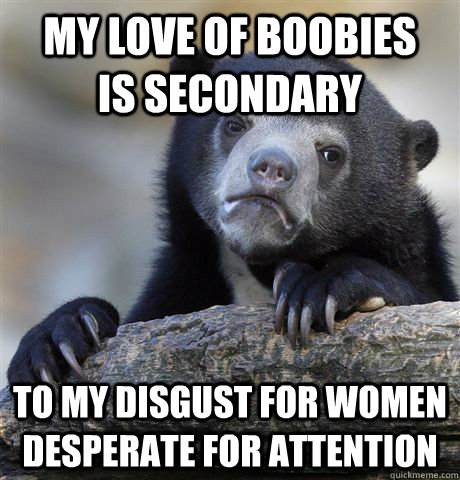 my love of boobies            is secondary to my disgust for women desperate for attention  Confession Bear