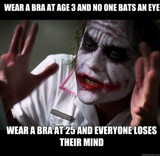 Wear a bra at age 3 and no one bats an eye wear a bra at 25 and everyone loses their mind  joker