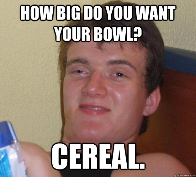 How big do you want your bowl? Cereal. - How big do you want your bowl? Cereal.  10 Guy