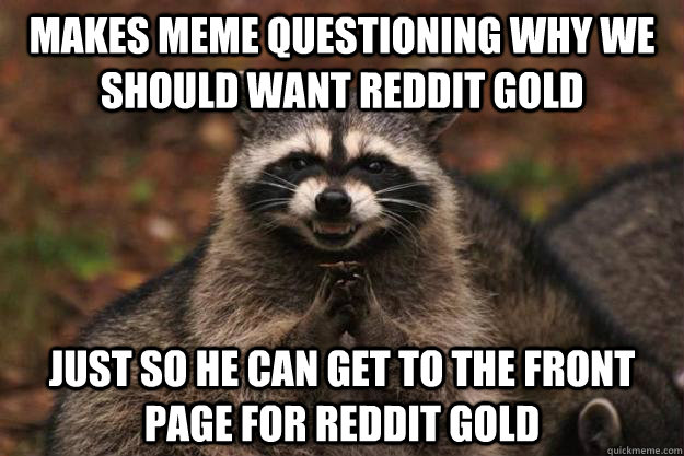 Makes meme questioning why we should want reddit gold just so he can get to the front page for reddit gold - Makes meme questioning why we should want reddit gold just so he can get to the front page for reddit gold  Evil Plotting Raccoon