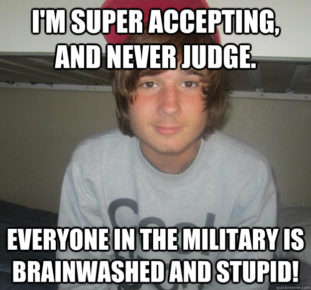 I'm super accepting, and never judge. everyone in the military is brainwashed and stupid! - I'm super accepting, and never judge. everyone in the military is brainwashed and stupid!  annoying tumblr boy
