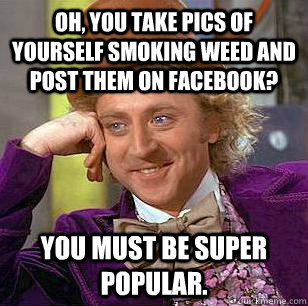 Oh, you take pics of yourself smoking weed and post them on facebook? You must be super  Popular. - Oh, you take pics of yourself smoking weed and post them on facebook? You must be super  Popular.  Condescending Wonka