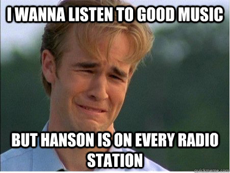 I wanna listen to good music but hanson is on every radio station  1990s Problems