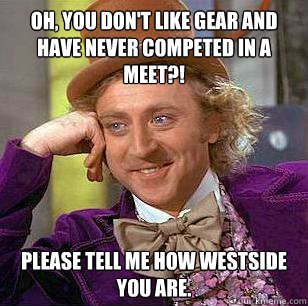 Oh, you don't like gear and have never competed in a meet?! Please tell me how Westside you are. - Oh, you don't like gear and have never competed in a meet?! Please tell me how Westside you are.  Condescending Wonka