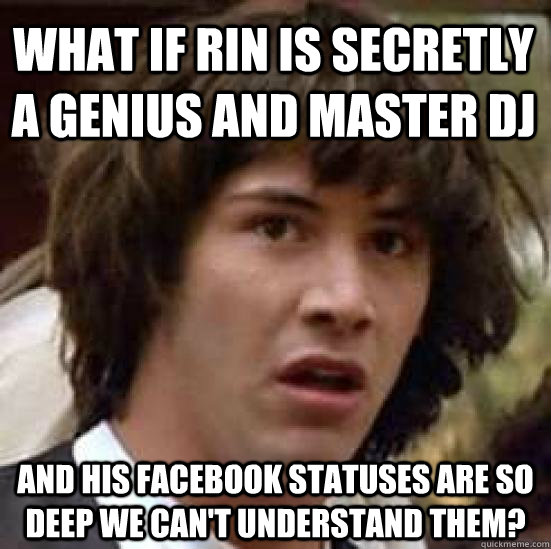 What if Rin is secretly a genius and master DJ And his Facebook statuses are so deep we can't understand them?  conspiracy keanu