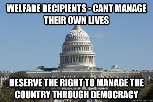 Welfare recipients - cant manage their own lives Deserve the right to manage the country through democracy - Welfare recipients - cant manage their own lives Deserve the right to manage the country through democracy  Scumbag Congress