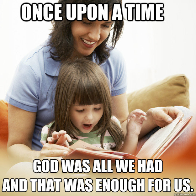 Once upon a time God was all we had
and that was enough for us. - Once upon a time God was all we had
and that was enough for us.  bedtime story