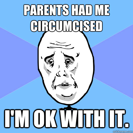 parents had me circumcised
 i'm ok with it.  Okay Guy