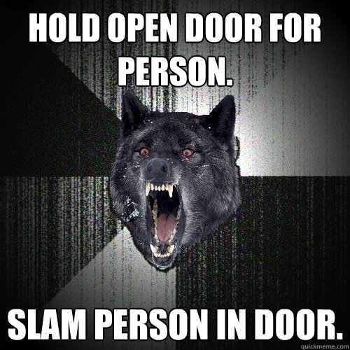 Hold open door for person. Slam person in door.  Insanity Wolf