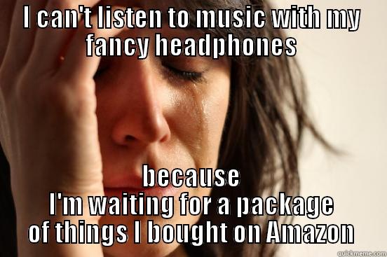 Oh the horror - I CAN'T LISTEN TO MUSIC WITH MY FANCY HEADPHONES BECAUSE I'M WAITING FOR A PACKAGE OF THINGS I BOUGHT ON AMAZON First World Problems