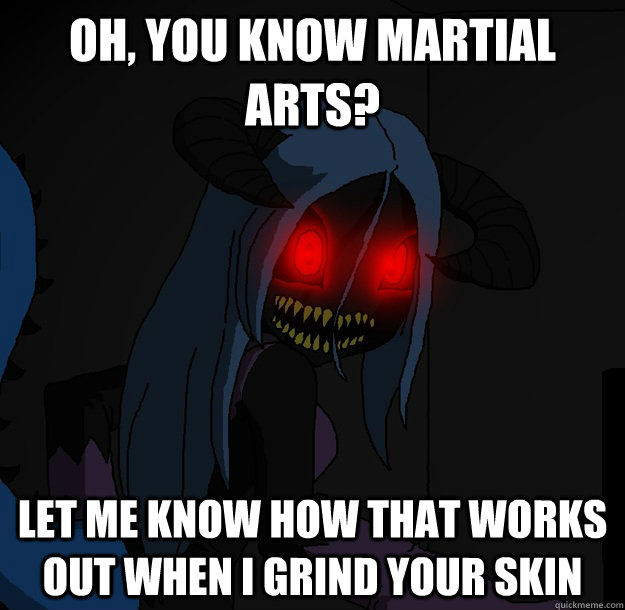 Oh, you know martial arts? Let me know how that works out when I grind your skin  Spooky Boogie