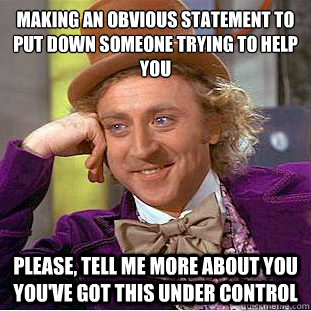 Making an obvious statement to put down someone trying to help you Please, tell me more about you you've got this under control  Condescending Wonka