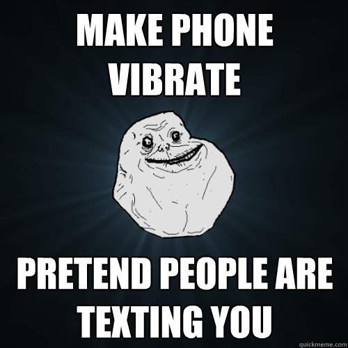 Make phone vibrate Pretend people are texting you  Forever Alone