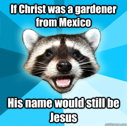 If Christ was a gardener from Mexico His name would still be Jesus - If Christ was a gardener from Mexico His name would still be Jesus  Lame Pun Coon