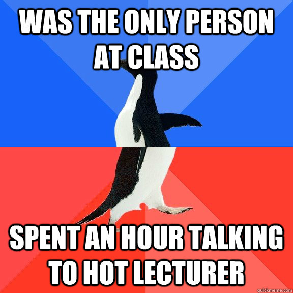 Was the only person at class Spent an hour talking to hot lecturer  Socially Awkward Awesome Penguin