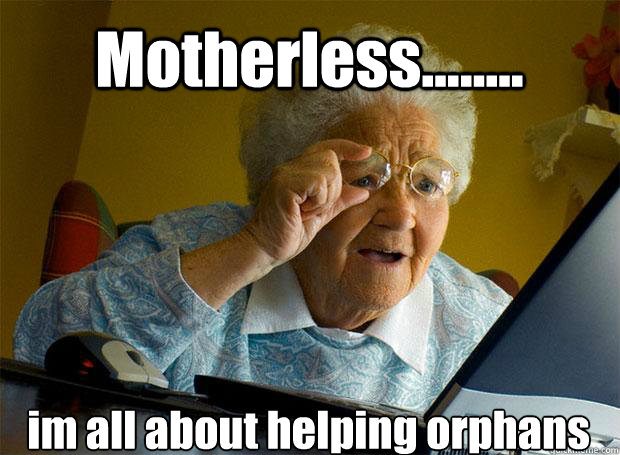 Motherless........ im all about helping orphans   Caption 5 goes here Caption 6 goes here  Grandma finds the Internet