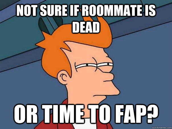 not sure if roommate is dead  or time to FAP?  Futurama Fry