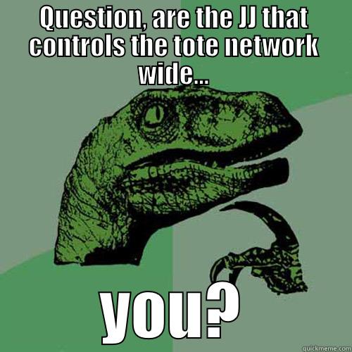 QUESTION, ARE THE JJ THAT CONTROLS THE TOTE NETWORK WIDE... YOU? Philosoraptor