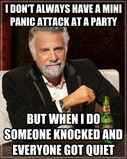 I don't always have a mini panic attack at a party but when I do someone knocked and everyone got quiet  The Most Interesting Man In The World