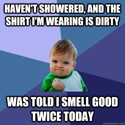 Haven't showered, and the shirt I'm wearing is dirty was told I smell good twice today  Success Kid