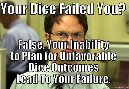 YOUR DICE FAILED YOU?  FALSE. YOUR INABILITY TO PLAN FOR UNFAVORABLE DICE OUTCOMES LEAD TO YOUR FAILURE. Schrute