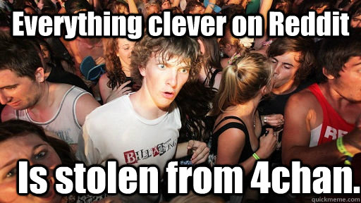 Everything clever on Reddit Is stolen from 4chan. - Everything clever on Reddit Is stolen from 4chan.  Sudden Clarity Clarence