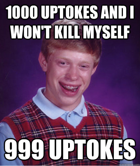 1000 uptokes and I won't kill myself 999 uptokes  Bad Luck Brian