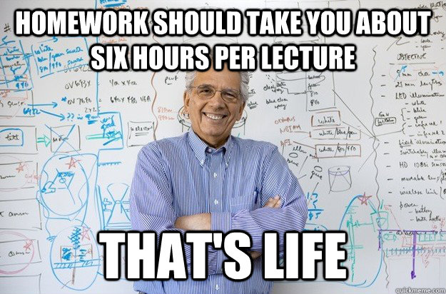 homework should take you about six hours per lecture That's life - homework should take you about six hours per lecture That's life  Engineering Professor