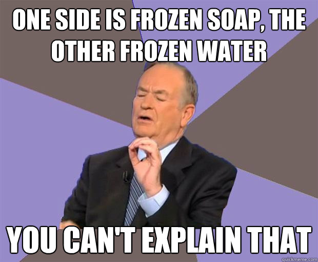 one side is frozen soap, the other frozen water you can't explain that - one side is frozen soap, the other frozen water you can't explain that  Bill O Reilly