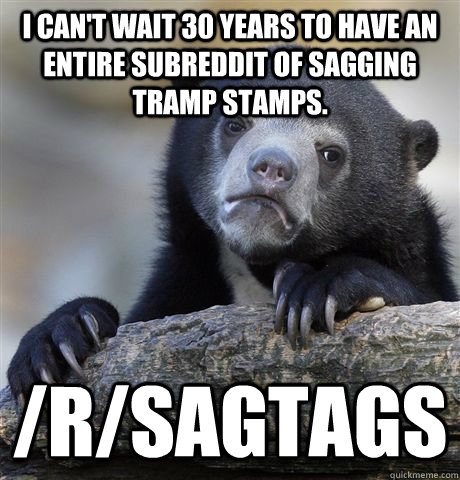 I can't wait 30 years to have an entire subreddit of sagging tramp stamps. /r/sagtags  Confession Bear