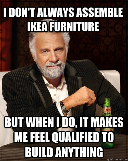 i don't always assemble ikea furniture But when I do, it makes me feel qualified to build anything - i don't always assemble ikea furniture But when I do, it makes me feel qualified to build anything  The Most Interesting Man In The World