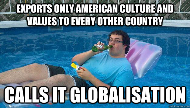 Exports only american culture and values to every other country Calls it globalisation - Exports only american culture and values to every other country Calls it globalisation  Scumbag Capitalist