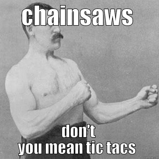 my tacs are sharp  - CHAINSAWS DON'T YOU MEAN TIC TACS  overly manly man