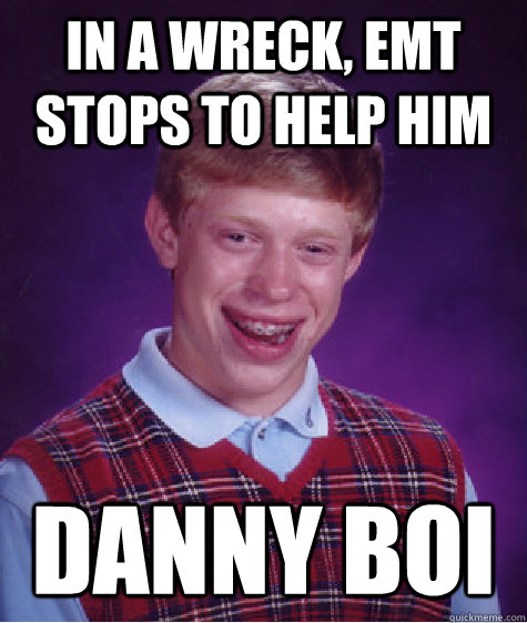 In a wreck, EMT stops to help him Danny Boi - In a wreck, EMT stops to help him Danny Boi  Bad Luck Brian