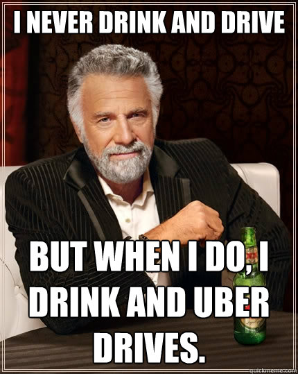 I never drink and drive But when i do, I drink and Uber drives.  The Most Interesting Man In The World