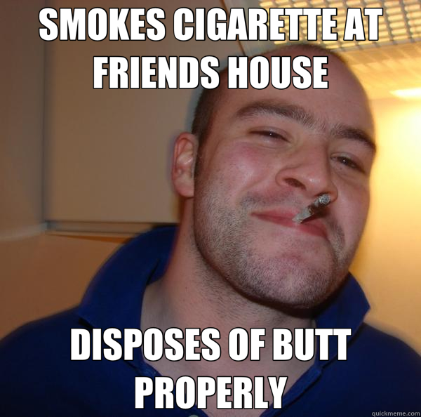 SMOKES CIGARETTE AT FRIENDS HOUSE DISPOSES OF BUTT PROPERLY  Good Guy Greg 