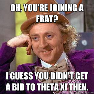 Oh, you're joining a frat? I guess you didn't get a bid to Theta Xi then. - Oh, you're joining a frat? I guess you didn't get a bid to Theta Xi then.  Condescending Wonka