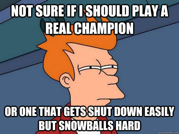 not sure if i should play a real champion or one that gets shut down easily but snowballs hard  Futurama Fry