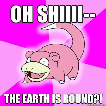 Oh Shiiii-- The earth is round?!  Slowpoke