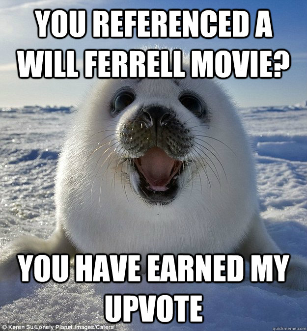 YOU REFERENCED A WILL FERRELL MOVIE? YOU HAVE EARNED MY UPVOTE  Easily Pleased Seal