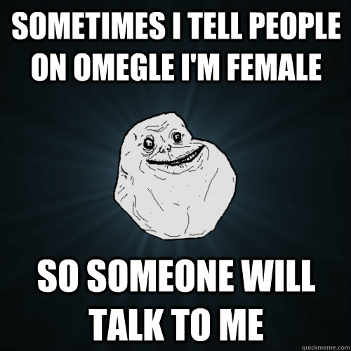 Sometimes I tell people on omegle I'm female so someone will talk to me  Forever Alone