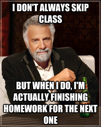 I don't always skip class but when I do, I'm actually finishing homework for the next one  The Most Interesting Man In The World