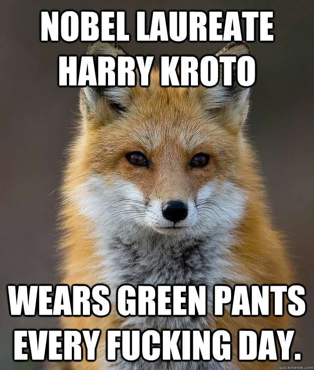 Nobel Laureate Harry Kroto wears green pants every fucking day.  Fun Fact Fox