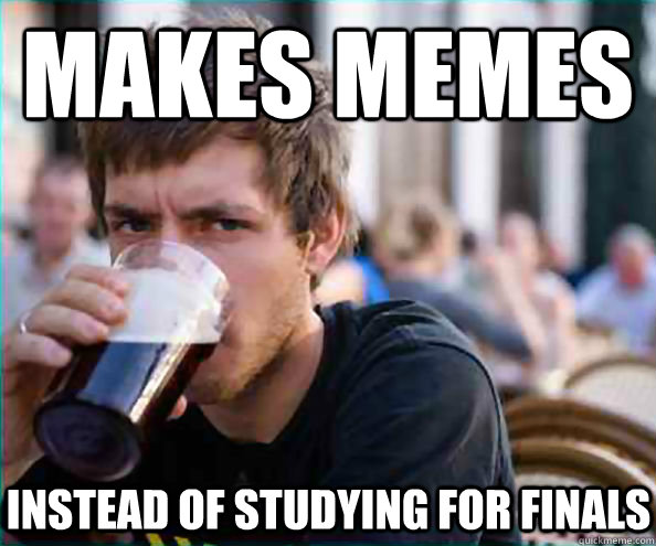 makes memes instead of studying for finals  Lazy College Senior