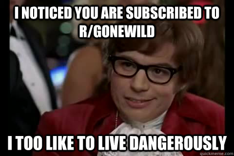 I noticed you are subscribed to r/gonewild i too like to live dangerously  Dangerously - Austin Powers