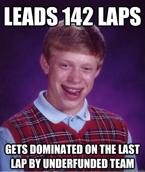 Leads 142 laps Gets dominated on the last lap by underfunded team  Bad Luck Brian